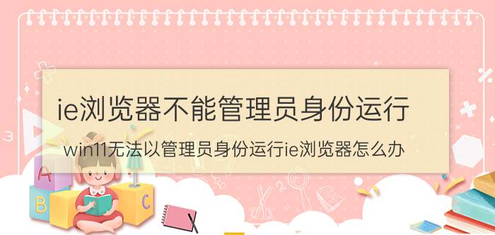 ie浏览器不能管理员身份运行 win11无法以管理员身份运行ie浏览器怎么办？